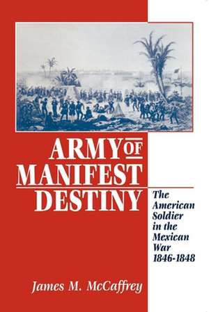 Army of Manifest Destiny – The American Soldier in the Mexican War, 1846–1848 de James M. Mccaffrey