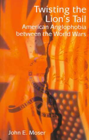 Twisting the Lion's Tail: The Persistence of Anglophobia in American Politics, 1921-1948 de John E. Moser