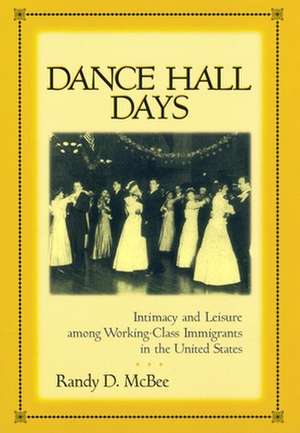 Dance Hall Days – Intimacy and Leisure Among Working–Class Immigrants in the United States de Randy Mcbee