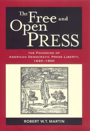 The Free and Open Press – The Founding of American Democratic Press Liberty de Robert W. T. Martin