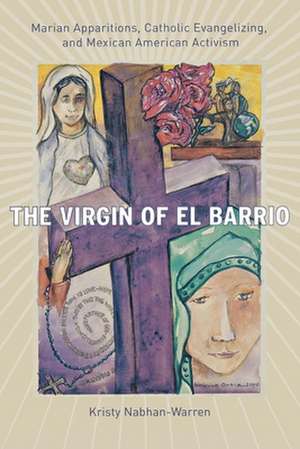 The Virgin of El Barrio – Marian Apparitions, Catholic Evangelizing, and Mexican American Activism de Kristy Nabhan–warren