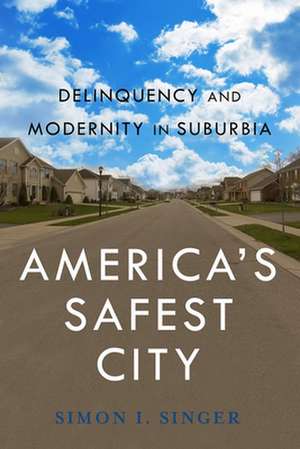 America′s Safest City – Delinquency and Modernity in Suburbia de Simon I. Singer