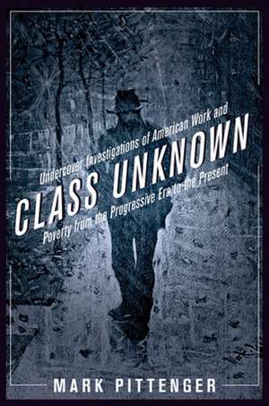 Class Unknown – Undercover Investigations of American Work and Poverty from the Progressive Era to the Present de Mark Pittenger