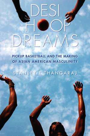 Desi Hoop Dreams – Pickup Basketball and the Making of Asian American Masculinity de Stanley I. Thangaraj