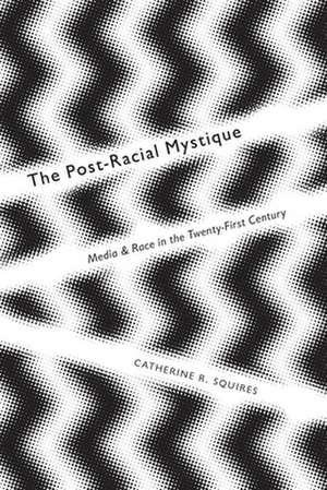 The Post–Racial Mystique – Media and Race in the Twenty–First Century de Catherine Squires