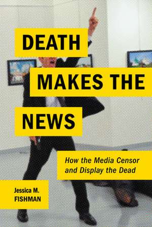 Death Makes the News – How the Media Censor and Display the Dead de Jessica M. Fishman