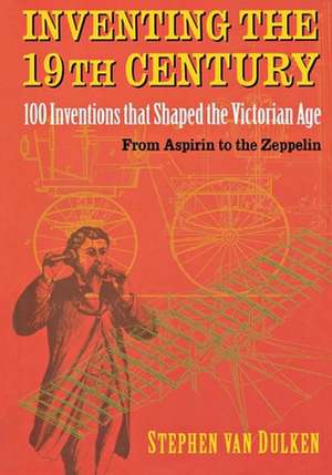 Inventing the 19th Century: 100 Inventions That Shaped the Victorian Age from Aspirin to the Zeppelin de Stephen Van Dulken