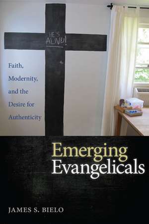 Emerging Evangelicals – Faith, Modernity, and the Desire for Authenticity de James S. Bielo