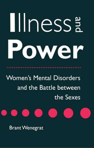 Illness and Power – Women`s Mental Disorders and the Battle between the Sexes de Brant Wenegrat