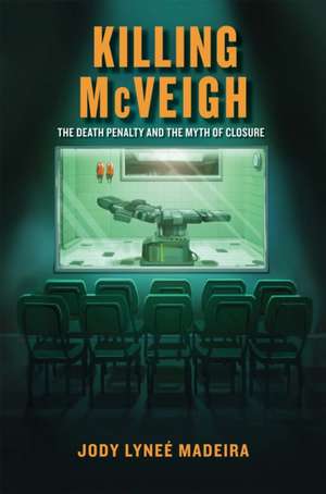 Killing McVeigh – The Death Penalty and the Myth of Closure de Jody Lyneé Madeira