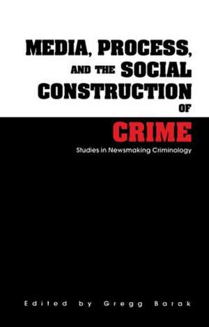 Media, Process, and the Social Construction of Crime: Studies in Newsmaking Criminology de Gregg Barak