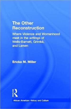 The Other Reconstruction: Where Violence and Womanhood Meet in the Writings of Ida B. Wells-Barnett, Angelina Weld Grimke, and Nella Larsen de Ericka M. Miller