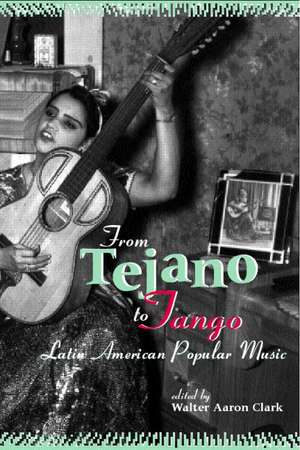 From Tejano to Tango: Essays on Latin American Popular Music de Walter Aaron Clark