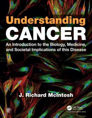 Understanding Cancer: An Introduction to the Biology, Medicine, and Societal Implications of this Disease de J. Richard McIntosh