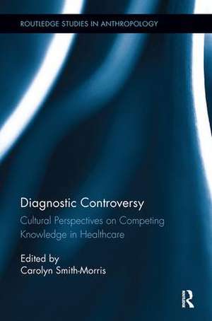 Diagnostic Controversy: Cultural Perspectives on Competing Knowledge in Healthcare de Carolyn Smith-Morris