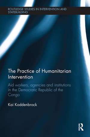 The Practice of Humanitarian Intervention: Aid workers, Agencies and Institutions in the Democratic Republic of the Congo de Kai Koddenbrock