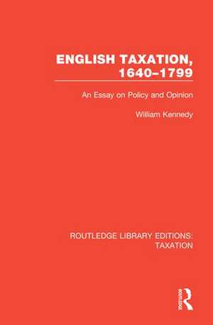 English Taxation, 1640-1799: An Essay on Policy and Opinion de William Kennedy