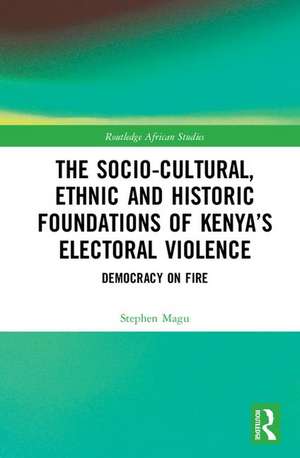 The Socio-Cultural, Ethnic and Historic Foundations of Kenya’s Electoral Violence: Democracy on Fire de Stephen Magu