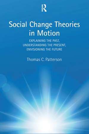 Social Change Theories in Motion: Explaining the Past, Understanding the Present, Envisioning the Future de Thomas C. Patterson