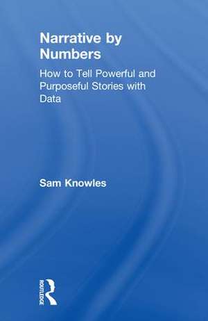 Narrative by Numbers: How to Tell Powerful and Purposeful Stories with Data de Sam Knowles