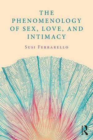 The Phenomenology of Sex, Love, and Intimacy de Susi Ferrarello