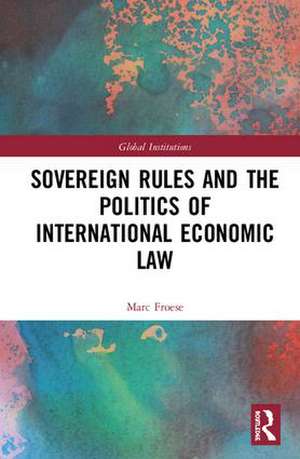 Sovereign Rules and the Politics of International Economic Law de Marc Froese