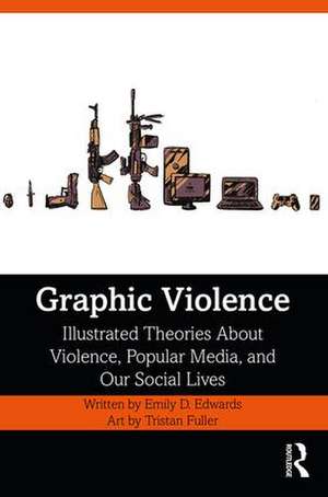 Graphic Violence: Illustrated Theories About Violence, Popular Media, and Our Social Lives de Emily Edwards