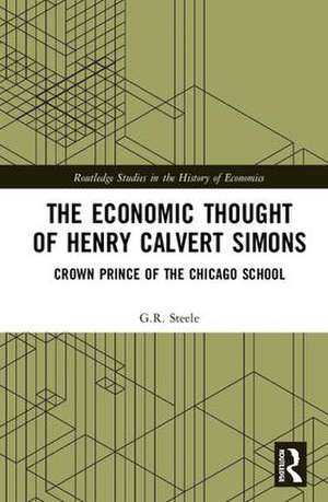 The Economic Thought of Henry Calvert Simons: Crown Prince of the Chicago School de G.R. Steele