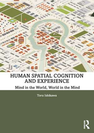 Human Spatial Cognition and Experience: Mind in the World, World in the Mind de Toru Ishikawa