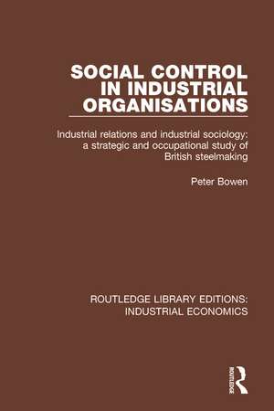 Social Control in Industrial Organisations: Industrial Relations and Industrial Sociology: A Strategic and Occupational Study of British Steelmaking de Peter Bowen