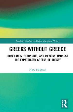 Greeks without Greece: Homelands, Belonging, and Memory amongst the Expatriated Greeks of Turkey de Huw Halstead