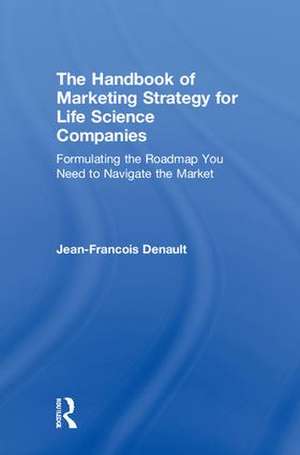 The Handbook of Marketing Strategy for Life Science Companies: Formulating the Roadmap You Need to Navigate the Market de Jean-Francois Denault