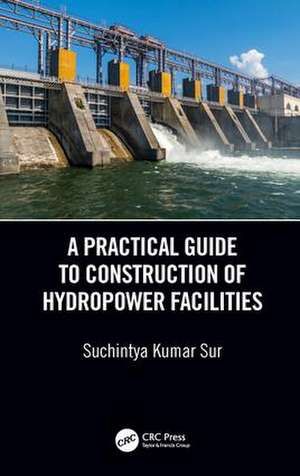 A Practical Guide to Construction of Hydropower Facilities de Suchintya Kumar Sur