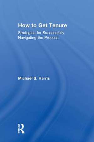 How to Get Tenure: Strategies for Successfully Navigating the Process de Michael S. Harris