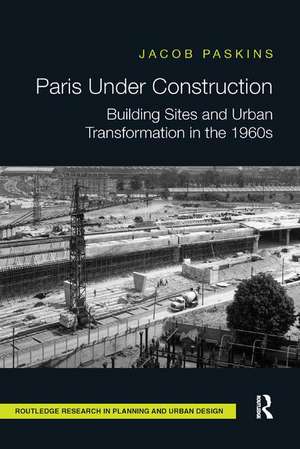 Paris Under Construction: Building Sites and Urban Transformation in the 1960s de Jacob Paskins