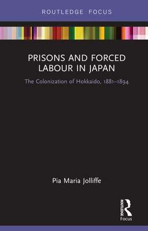 Prisons and Forced Labour in Japan: The Colonization of Hokkaido, 1881-1894 de Pia Jolliffe