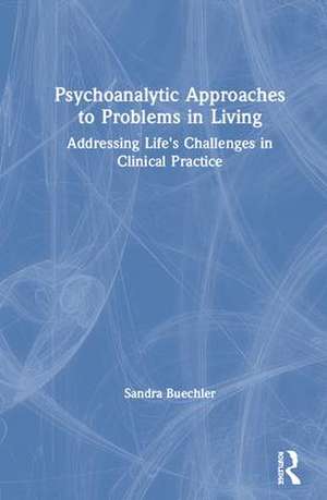 Psychoanalytic Approaches to Problems in Living: Addressing Life's Challenges in Clinical Practice de Sandra Buechler