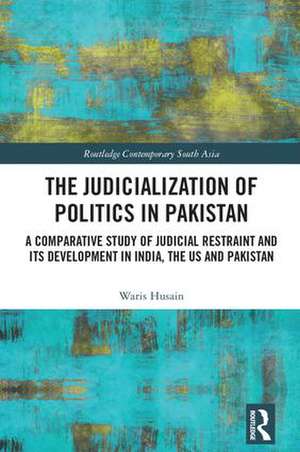 The Judicialization of Politics in Pakistan: A Comparative Study of Judicial Restraint and its Development in India, the US and Pakistan de Waris Husain