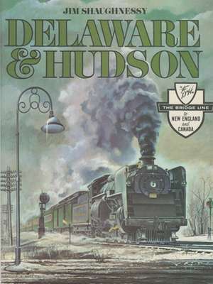 Delaware & Hudson: The History of an Important Railroad Whose Antecedent Was a Canal Network to Transport Coal de Jim Shaughnessy