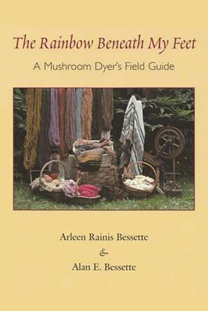 The Rainbow Beneath My Feet: A Mushroom Dyer's Field Guide de Arleen Raines Bessette