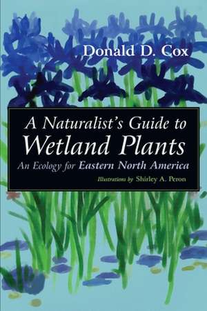 A Naturalist's Guide to Wetland Plants: An Ecology for Eastern North America de Donald D Cox