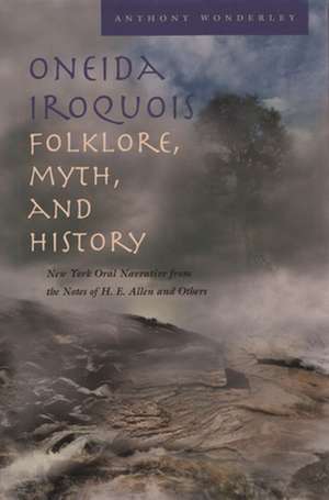 Oneida Iroquois Folklore, Myth, and History: New York Oral Narrative from the Notes of H. E. Allen and Others de Anthony Wonderley