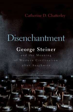 Disenchantment: George Steiner & the Meaning of Western Culture After Auschwitz de Catherine D. Chatterley