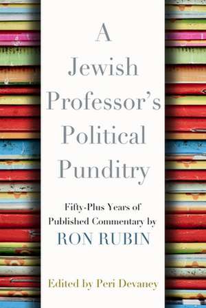 A Jewish Professor's Political Punditry: Fifty-Plus Years of Published Commentary de Ron Rubin