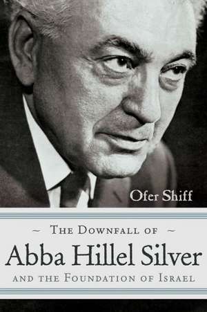 The Downfall of Abba Hillel Silver and the Foundation of Israel de Ofer Shiff