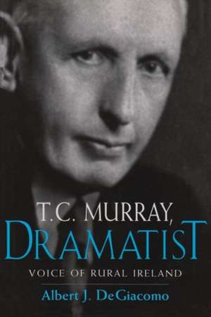 T.C. Murray, Dramatist: Voice of the Irish Peasant de Albert J. DeGiacomo