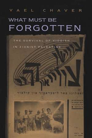 What Must Be Forgotten: The Survival of Yiddish in Zionist Palestine de Yael Chaver