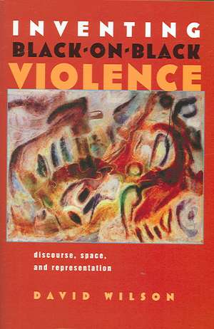 Inventing Black-On-Black Violence: Discourse, Space, and Representation de David Wilson