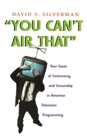 You Can't Air That: Four Cases of Controversy and Censorship in American Television Programming de David S. Silverman