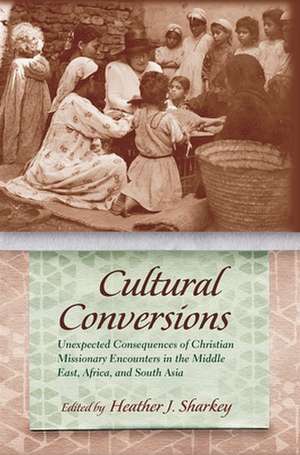 Cultural Conversions: Unexpected Consequences of Christian Missionary Encounters in the Middle East, Africa and South Asia de Heather J. Sharkey